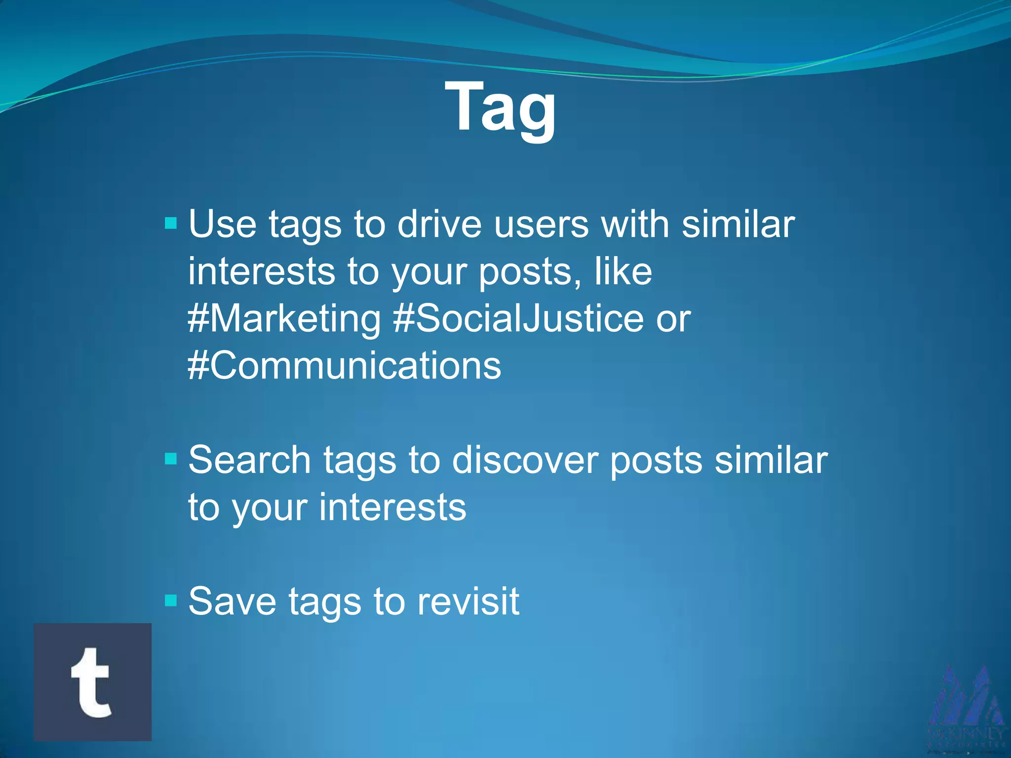 Tag
Use tags to drive users with similar
interests to your posts, like
#Marketing #SocialJustice or
#Communications
Search tags to discover posts similar
to your interests
Save tags to revisit