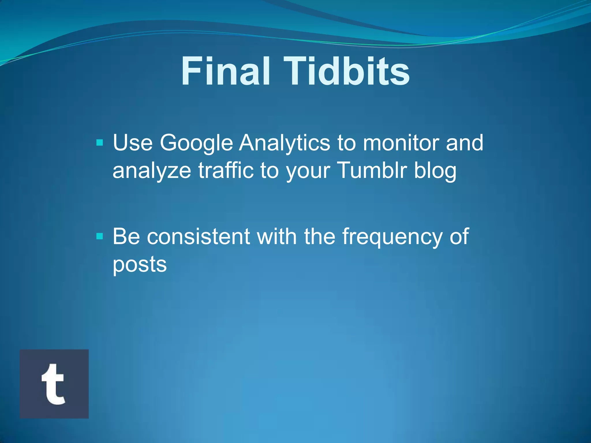 Final Tidbits
Use Google Analytics to monitor and
analyze traffic to your Tumblr blog
Be consistent with the frequency of
posts