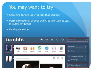 You may want to try
 Searching for photos with tags that you like

 Posting something of your own creation such as text
  pictures, or quotes

 Picking an avatar
 