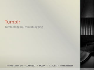 Tumblr Tumblelogging/Microblogging The Any Screen Era  *  COMM 597   *   MCDM   *   7.14.2011  *  Linda Jacobson 