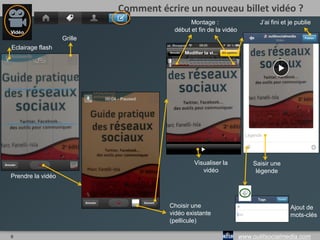 9 www.outilsocialmedia.com
Comment écrire un nouveau billet photo ?
J’ai fini et je publieGrille
Prendre la photo Saisir une
légende
Ajouter d’autres
photos
Prendre
une autre
photo
Choisir
d’autres
photos
Résultat de
la
juxtaposition
des 3 photos
J’ai fini et je publie
Ajout de mots-clés
Eclairage flash
 