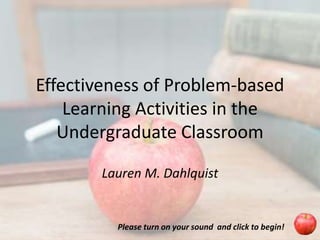 Effectiveness of Problem-based
    Learning Activities in the
   Undergraduate Classroom

       Lauren M. Dahlquist


         Please turn on your sound and click to begin!
 