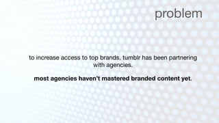 problem


to increase access to top brands, tumblr has been partnering
                        with agencies.

 most agencies haven’t mastered branded content yet.
 
