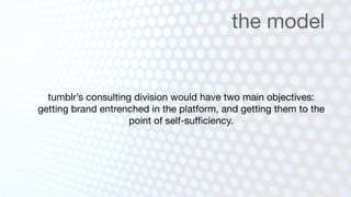 the model


  tumblr’s consulting division would have two main objectives:
getting brand entrenched in the platform, and getting them to the
                     point of self-sufﬁciency.
 
