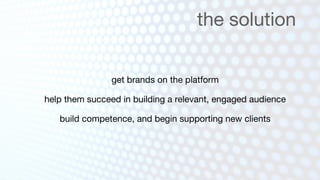 the solution


                get brands on the platform

help them succeed in building a relevant, engaged audience

   build competence, and begin supporting new clients
 