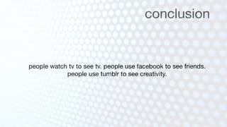 conclusion


people watch tv to see tv. people use facebook to see friends.
            people use tumblr to see creativity.
 