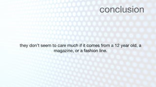 conclusion


they don’t seem to care much if it comes from a 12 year old, a
                 magazine, or a fashion line.
 