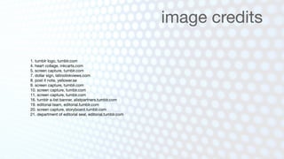 image credits

1. tumblr logo, tumblr.com
4. heart collage, inkcarts.com
5. screen capture, tumblr.com
7. dollar sign, latinolinkviews.com
8. post it note, yellower.se
9. screen capture, tumblr.com
10. screen capture, tumblr.com
11. screen capture, tumblr.com
16. tumblr a-list banner, alistpartners.tumblr.com
19. editorial team, editorial.tumblr.com
20. screen capture, storyboard.tumblr.com
21. department of editorial seal, editorial.tumblr.com
 