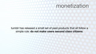 monetization


tumblr has released a small set of paid products that all follow a
   simple rule: do not make users second class citizens.
 