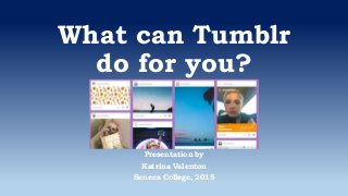 What can Tumblr
do for you?
Presentation by
Katrina Valenton
Seneca College, 2015
 