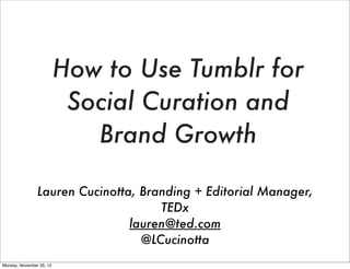 How to Use Tumblr for
Social Curation and
Brand Growth
Lauren Cucinotta, Branding + Editorial Manager,
TEDx
lauren@ted.com
@LCucinotta
Monday, November 26, 12
 