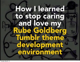 How I learned
to stop caring
and love my
Rube Goldberg
Tumblr theme
development
environment
Thursday, May 30, 13
 