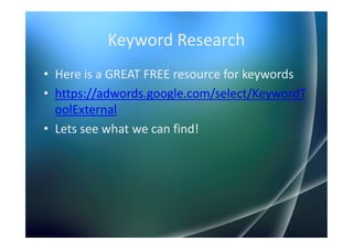Keyword Research
• Here is a GREAT FREE resource for keywords
• https://adwords.google.com/select/KeywordT
  oolExternal
• Lets see what we can find!
 