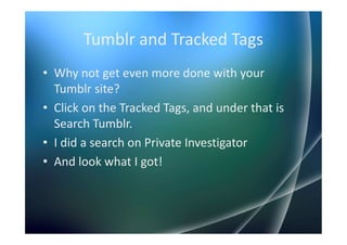 Tumblr and Tracked Tags
• Why not get even more done with your
  Tumblr site?
• Click on the Tracked Tags, and under that is
  Search Tumblr.
• I did a search on Private Investigator
• And look what I got!
 