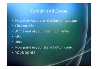Tumblr and Skype
•   Now that you are on the Customize page
•   Click on Info
•   At the end of your description enter
•   <P>
•   <br>
•   Now paste in your Skype button code.
•   YOUR DONE!
 