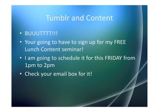 Tumblr and Content
• BUUUTTTT!!!
• Your going to have to sign up for my FREE
  Lunch Content seminar!
• I am going to schedule it for this FRIDAY from
  1pm to 2pm
• Check your email box for it!
 
