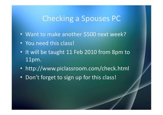 Checking a Spouses PC
• Want to make another $500 next week?
• You need this class!
• It will be taught 11 Feb 2010 from 8pm to
  11pm.
• http://www.piclassroom.com/check.html
• Don’t forget to sign up for this class!
 