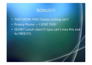BONUS!!!
• TWO MORE FREE Classes coming up!!!
• Privacy Phone --- I LOVE THIS!
• SECRET Lunch class!!!! (you can’t miss this and
  its FREE!!!!)
 