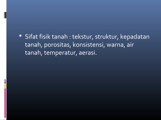  Sifat fisik tanah : tekstur, struktur, kepadatan
  tanah, porositas, konsistensi, warna, air
  tanah, temperatur, aerasi.
 