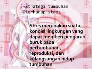 Strategi tumbuhan
terhadap stres

 Stres merupakan suatu 
 kondisi lingkungan yang 
 dapat memberi pengaruh 
 buruk pada 
 pertumbuhan, 
 reproduksi, dan 
 kelangsungan hidup 
 tumbuhan.
 