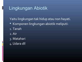 Lingkungan Abiotik

Yaitu lingkungan tak hidup atau non hayati.
 Komponen lingkungan abiotik meliputi:
1. Tanah
2. Air
3. Matahari
4. Udara dll
 