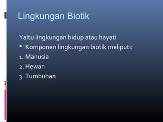 Lingkungan Biotik

Yaitu lingkungan hidup atau hayati
 Komponen lingkungan biotik meliputi:
1. Manusia
2. Hewan
3. Tumbuhan
 