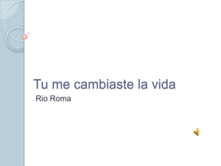 Tu me cambiaste la vida
Rio Roma

 