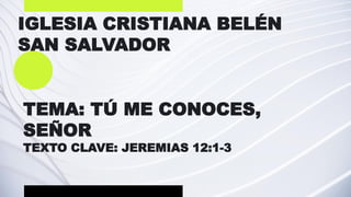 IGLESIA CRISTIANA BELÉN
SAN SALVADOR
TEMA: TÚ ME CONOCES,
SEÑOR
TEXTO CLAVE: JEREMIAS 12:1-3
 