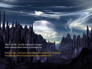 There no life - no life without its hunger; Each restless heart beats so imperfectly Não há vida - vida que não tenha fome (espiritual, da alma) Um coração sem descanso bate com imperfeição; 