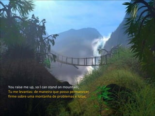 You raise me up, so I can stand on mountain; Tu me levantas: de maneira que posso permanecer firme sobre uma montanha de problemas e lutas; 
