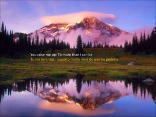 You raise me up: To more than I can be Tu me levantas:  suporto muito mais do que eu poderia 
