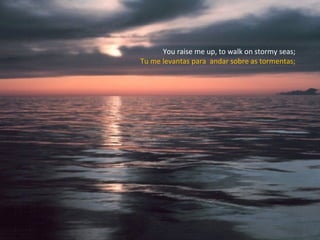 You raise me up, to walk on stormy seas; Tu me levantas para  andar sobre as tormentas; 