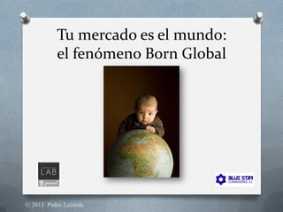 Tu mercado es el mundo:
el fenómeno Born Global
 