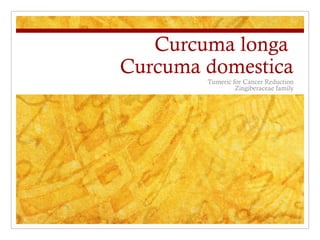 Curcuma longa
Curcuma domestica
Tumeric for Cancer Reduction
Zingiberaceae family
 