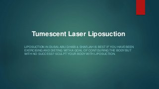 Tumescent Laser Liposuction
LIPOSUCTION IN DUBAI, ABU DHABI & SHARJAH IS BEST IF YOU HAVE BEEN
EXERCISING AND DIETING WITH A GOAL OF CONTOURING THE BODY BUT
WITH NO SUCCESS? SCULPT YOUR BODY WITH LIPOSUCTION.
 