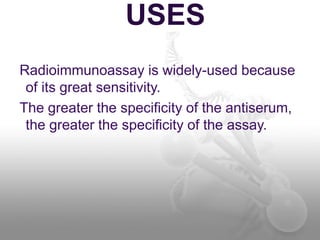 USES
Radioimmunoassay is widely-used because
of its great sensitivity.
The greater the specificity of the antiserum,
the greater the specificity of the assay.
 