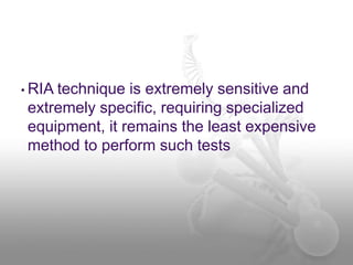 • RIA technique is extremely sensitive and
extremely specific, requiring specialized
equipment, it remains the least expensive
method to perform such tests
 