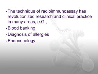 • The technique of radioimmunoassay has
revolutionized research and clinical practice
in many areas, e.G.,
• Blood banking
• Diagnosis of allergies
• Endocrinology
 