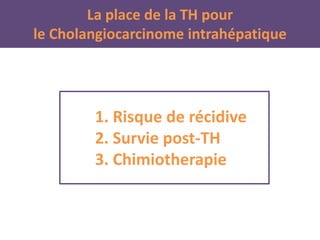 1. Risque de récidive
2. Survie post-TH
3. Chimiotherapie
La place de la TH pour
le Cholangiocarcinome intrahépatique
 