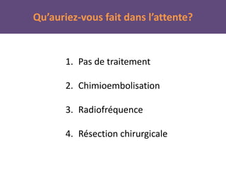 1. Pas de traitement
2. Chimioembolisation
3. Radiofréquence
4. Résection chirurgicale
Qu’auriez-vous fait dans l’attente?
 