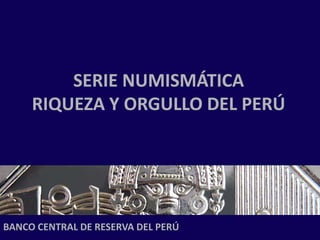 SERIE NUMISMÁTICA
     RIQUEZA Y ORGULLO DEL PERÚ




BANCO CENTRAL DE RESERVA DEL PERÚ
 