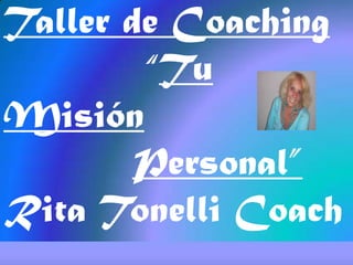 Taller de Coaching
“Tu
Misión
Personal”
Rita Tonelli Coach
 