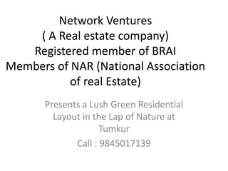 Network Ventures
    ( A Real estate company)
   Registered member of BRAI
Members of NAR (National Association
           of real Estate)
       Presents a Lush Green Residential
         Layout in the Lap of Nature at
                     Tumkur
              Call : 9845017139
 