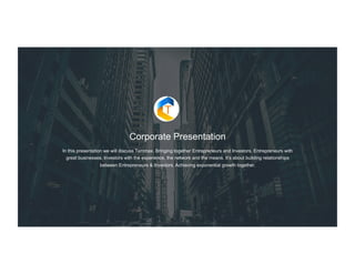 Corporate Presentation
In this presentation we will discuss Tummax. Bringing together Entrepreneurs and Investors. Entrepreneurs with
great businesses. Investors with the experience, the network and the means. It’s about building relationships
between Entrepreneurs & Investors. Achieving exponential growth together.
 