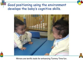 Good positioning using the environment
develops the baby’s cognitive skills.
Mirrors are terrific tools for enhancing Tummy Time fun.
 