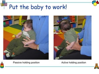 Put the baby to work!
Passive holding position Active holding position
 