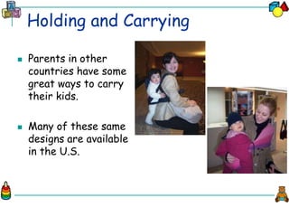 Holding and Carrying
 Parents in other
countries have some
great ways to carry
their kids.
 Many of these same
designs are available
in the U.S.
 
