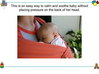 This is an easy way to calm and soothe baby without
placing pressure on the back of her head.
 