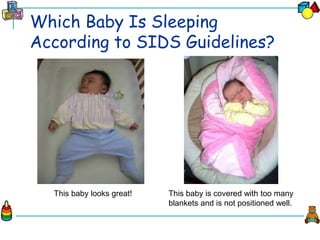 Which Baby Is Sleeping
According to SIDS Guidelines?
This baby is covered with too many
blankets and is not positioned well.
This baby looks great!
 