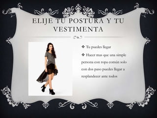 ELIJE TU POSTURA Y TU
     VESTIMENTA

            Tu puedes llegar

            Hacer mas que una simple
           persona con ropa común solo
           con dos paso puedes llegar a
           resplandecer ante todos
 